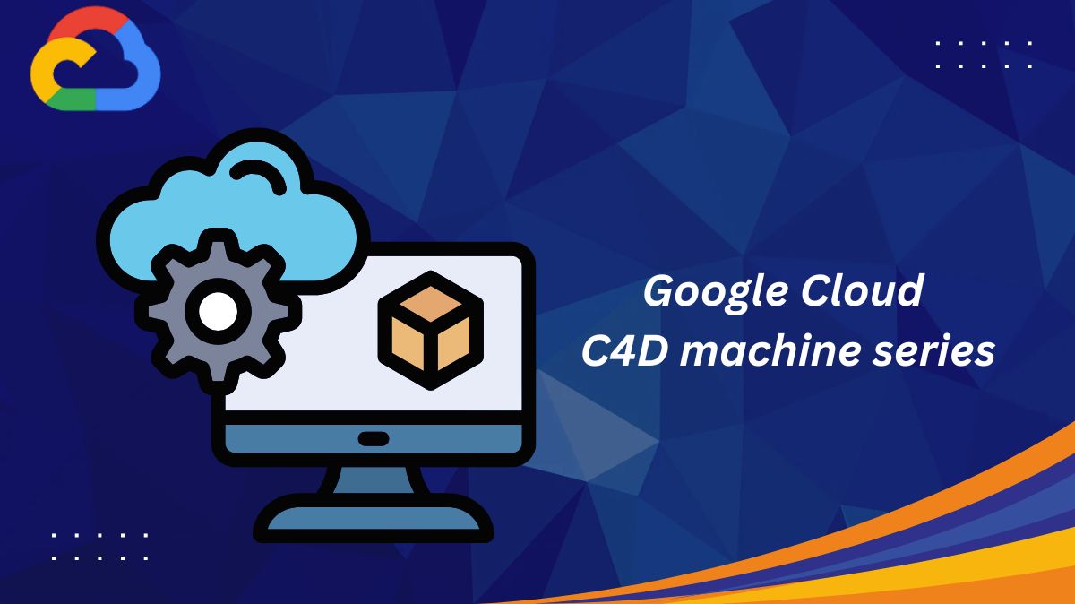 Google Cloud C4D machine series Compute with AMD Turin C4D machine series